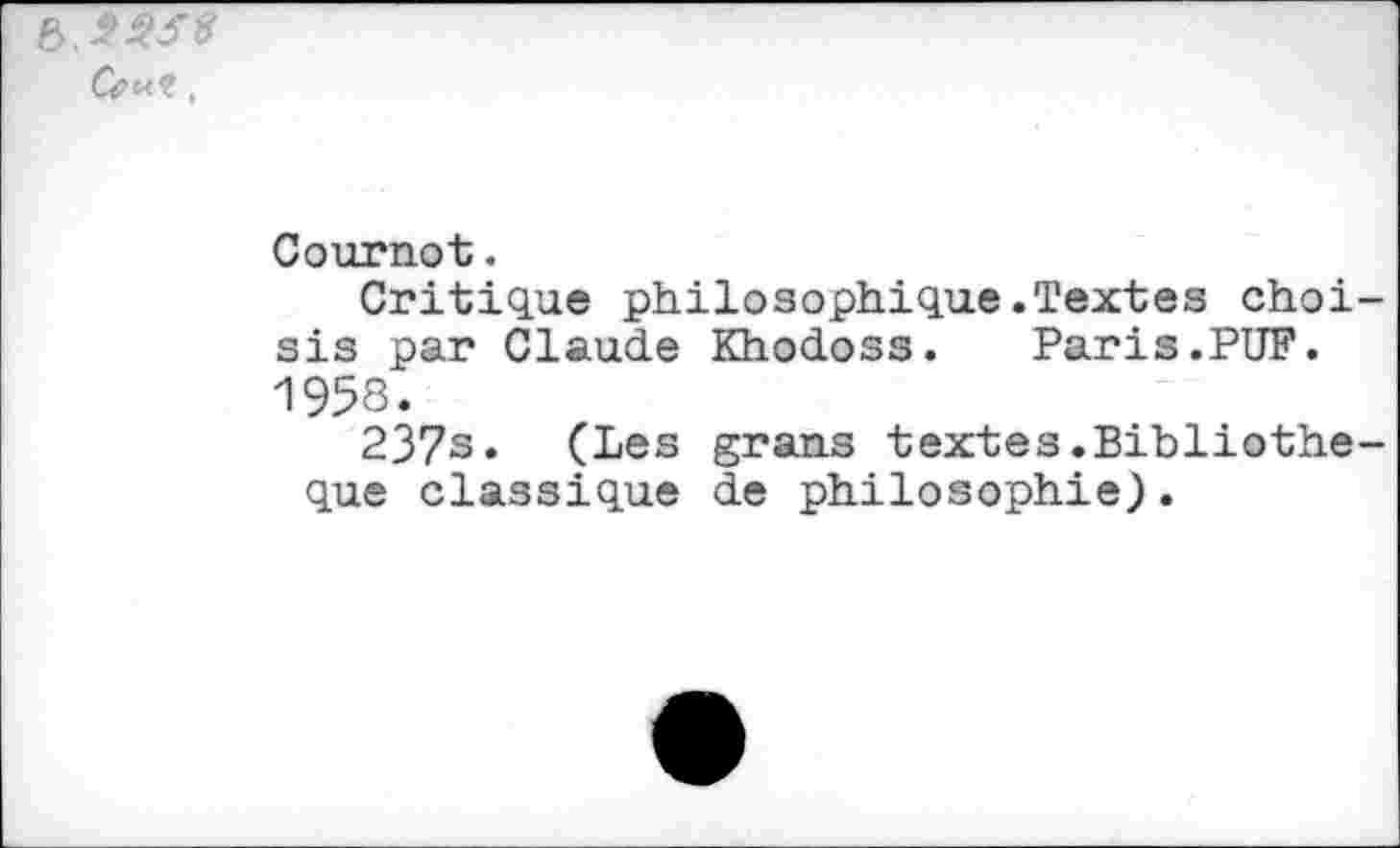 ﻿b.êfss Cwt,
Cournot.
Critique philosophique.Textes choi sis par Claude Khodoss. Paris.PUF. 1958.
237s. (Les grans textes.Bibliothe que classique de philosophie).